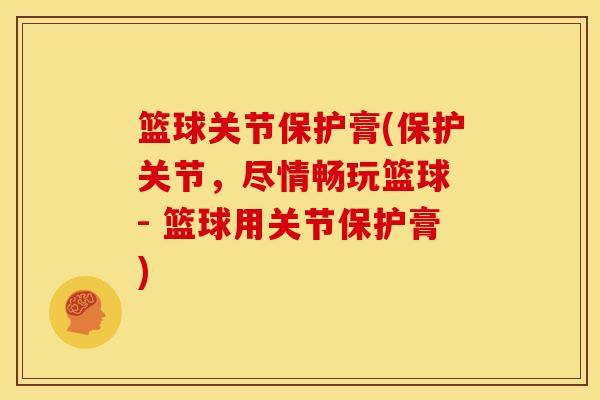 篮球关节保护膏(保护关节，尽情畅玩篮球 - 篮球用关节保护膏)