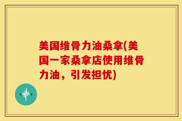 美国维骨力油桑拿(美国一家桑拿店使用维骨力油，引发担忧)
