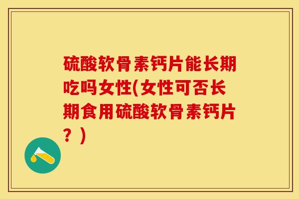硫酸软骨素钙片能长期吃吗女性(女性可否长期食用硫酸软骨素钙片？)