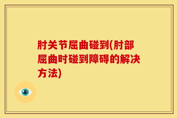 肘关节屈曲碰到(肘部屈曲时碰到障碍的解决方法)