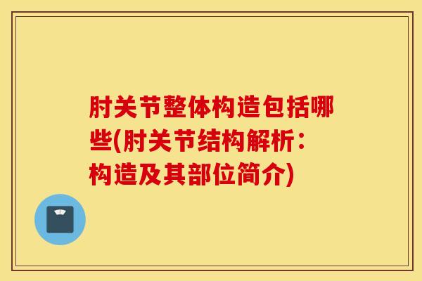 肘关节整体构造包括哪些(肘关节结构解析：构造及其部位简介)