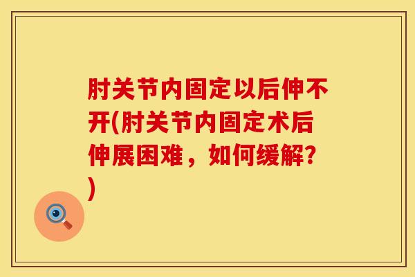 肘关节内固定以后伸不开(肘关节内固定术后伸展困难，如何缓解？)