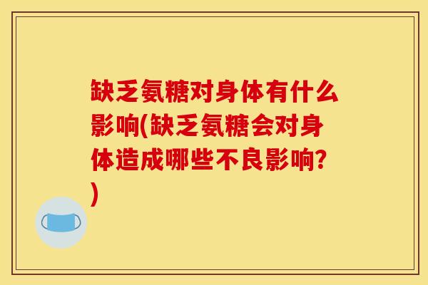 缺乏氨糖对身体有什么影响(缺乏氨糖会对身体造成哪些不良影响？)