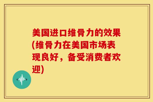 美国进口维骨力的效果(维骨力在美国市场表现良好，备受消费者欢迎)