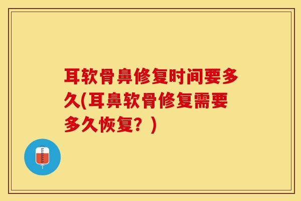 耳软骨鼻修复时间要多久(耳鼻软骨修复需要多久恢复？)