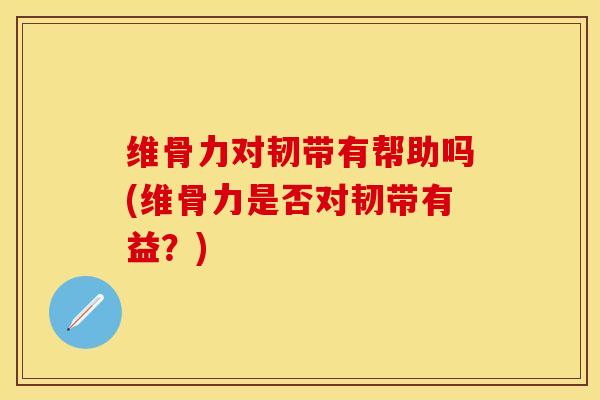 维骨力对韧带有帮助吗(维骨力是否对韧带有益？)