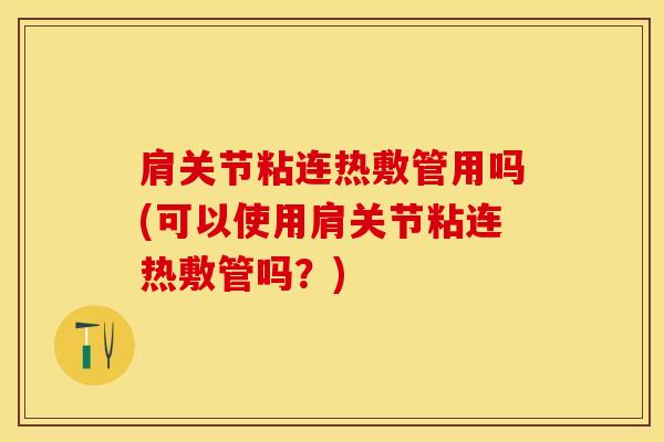 肩关节粘连热敷管用吗(可以使用肩关节粘连热敷管吗？)
