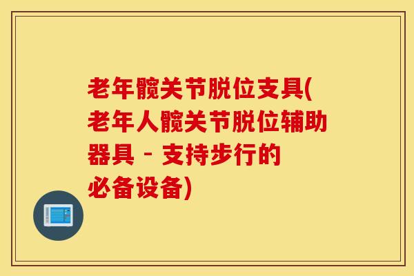 老年髋关节脱位支具(老年人髋关节脱位辅助器具 - 支持步行的必备设备)