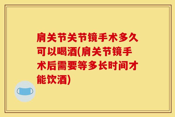 肩关节关节镜手术多久可以喝酒(肩关节镜手术后需要等多长时间才能饮酒)
