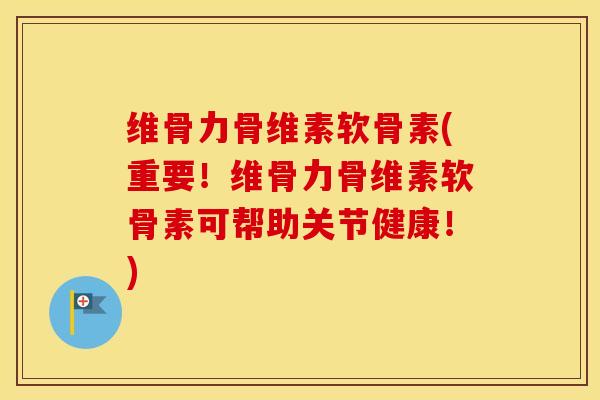 维骨力骨维素软骨素(重要！维骨力骨维素软骨素可帮助关节健康！)
