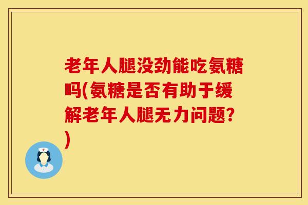 老年人腿没劲能吃氨糖吗(氨糖是否有助于缓解老年人腿无力问题？)