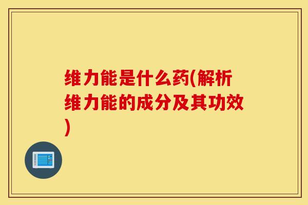 维力能是什么药(解析维力能的成分及其功效)