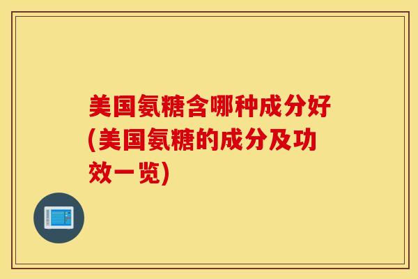 美国氨糖含哪种成分好(美国氨糖的成分及功效一览)