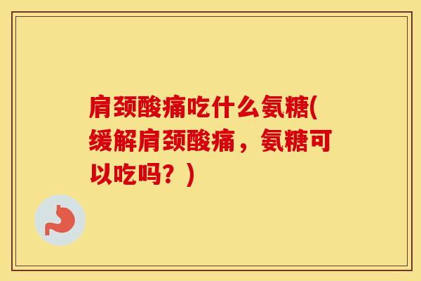 肩颈酸痛吃什么氨糖(缓解肩颈酸痛，氨糖可以吃吗？)