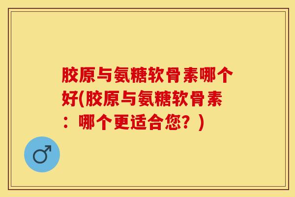 胶原与氨糖软骨素哪个好(胶原与氨糖软骨素：哪个更适合您？)