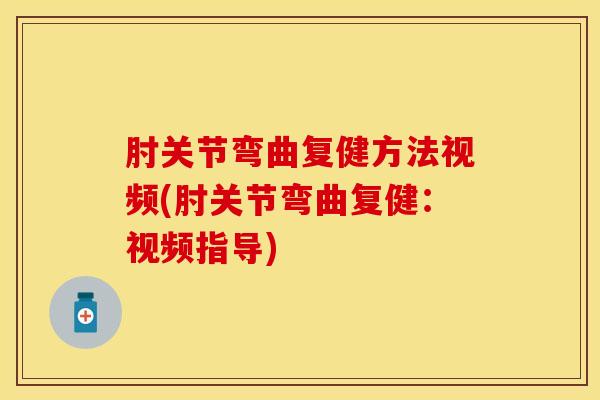 肘关节弯曲复健方法视频(肘关节弯曲复健：视频指导)