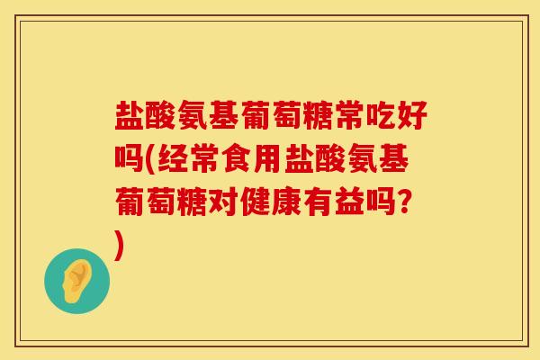 盐酸氨基葡萄糖常吃好吗(经常食用盐酸氨基葡萄糖对健康有益吗？)