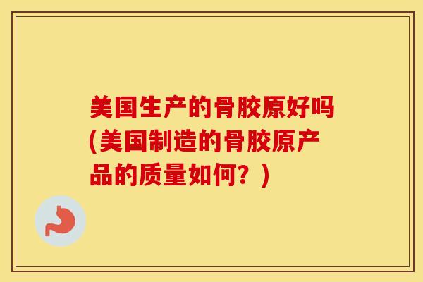 美国生产的骨胶原好吗(美国制造的骨胶原产品的质量如何？)