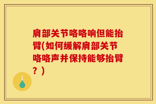 肩部关节咯咯响但能抬臂(如何缓解肩部关节咯咯声并保持能够抬臂？)