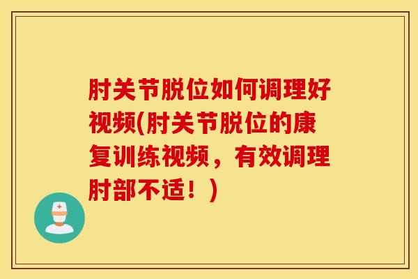 肘关节脱位如何调理好视频(肘关节脱位的康复训练视频，有效调理肘部不适！)