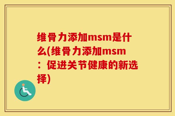 维骨力添加msm是什么(维骨力添加msm：促进关节健康的新选择)
