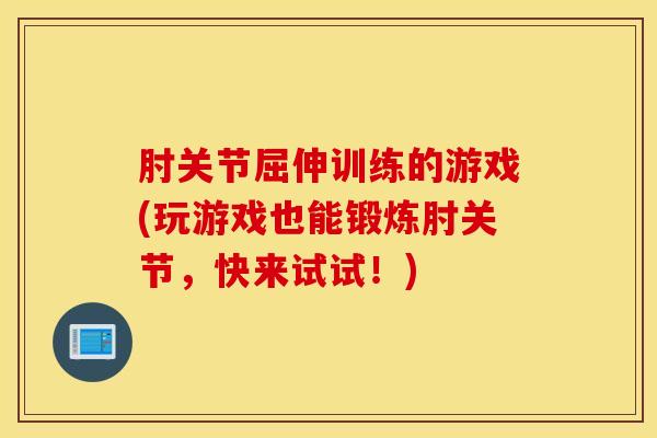 肘关节屈伸训练的游戏(玩游戏也能锻炼肘关节，快来试试！)
