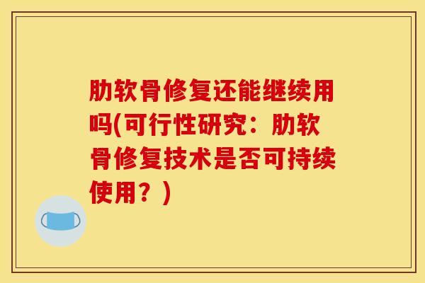肋软骨修复还能继续用吗(可行性研究：肋软骨修复技术是否可持续使用？)