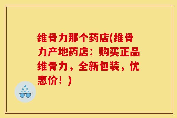 维骨力那个药店(维骨力产地药店：购买正品维骨力，全新包装，优惠价！)