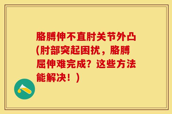 胳膊伸不直肘关节外凸(肘部突起困扰，胳膊屈伸难完成？这些方法能解决！)