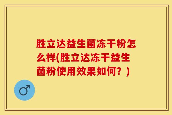 胜立达益生菌冻干粉怎么样(胜立达冻干益生菌粉使用效果如何？)