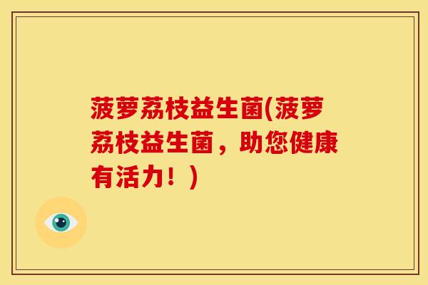 菠萝荔枝益生菌(菠萝荔枝益生菌，助您健康有活力！)