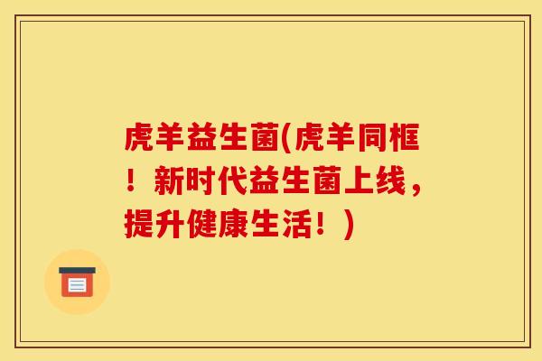 虎羊益生菌(虎羊同框！新时代益生菌上线，提升健康生活！)