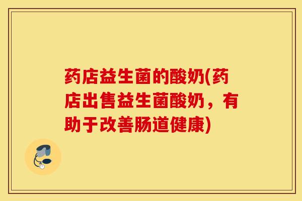 药店益生菌的酸奶(药店出售益生菌酸奶，有助于改善肠道健康)