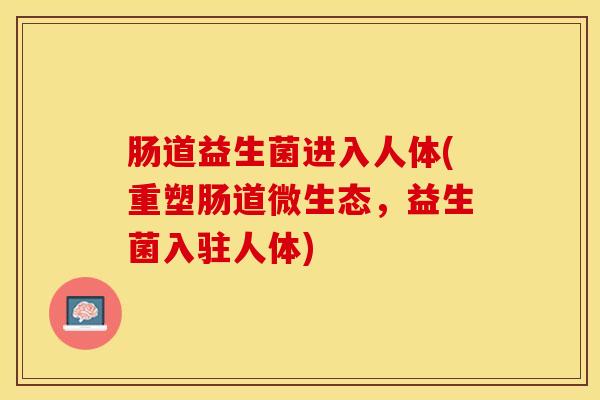 肠道益生菌进入人体(重塑肠道微生态，益生菌入驻人体)