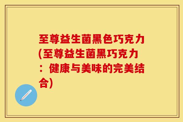 至尊益生菌黑色巧克力(至尊益生菌黑巧克力：健康与美味的完美结合)