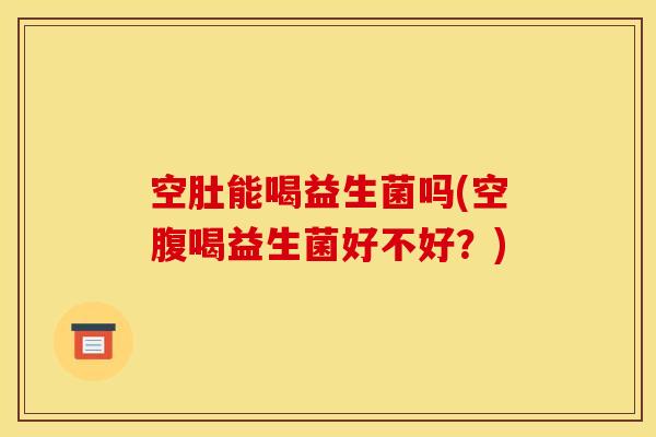 空肚能喝益生菌吗(空腹喝益生菌好不好？)