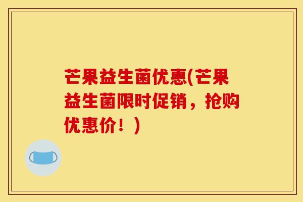 芒果益生菌优惠(芒果益生菌限时促销，抢购优惠价！)