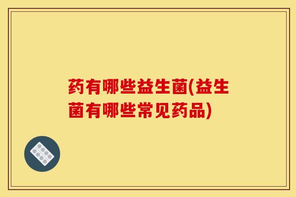 药有哪些益生菌(益生菌有哪些常见药品)