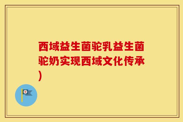 西域益生菌驼乳益生菌驼奶实现西域文化传承)
