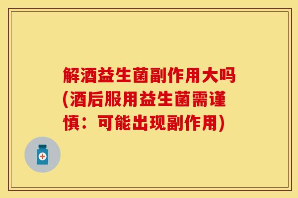 解酒益生菌副作用大吗(酒后服用益生菌需谨慎：可能出现副作用)