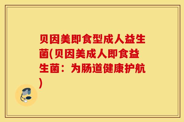 贝因美即食型成人益生菌(贝因美成人即食益生菌：为肠道健康护航)