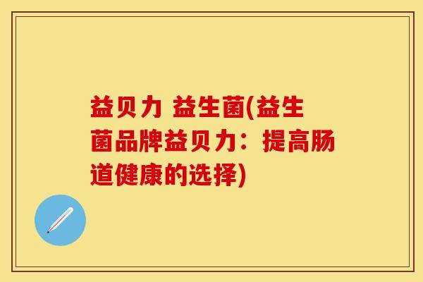 益贝力 益生菌(益生菌品牌益贝力：提高肠道健康的选择)