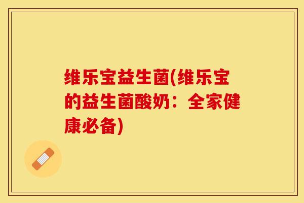 维乐宝益生菌(维乐宝的益生菌酸奶：全家健康必备)