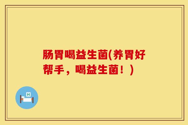 肠胃喝益生菌(养胃好帮手，喝益生菌！)
