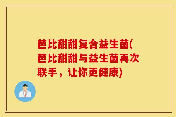芭比甜甜复合益生菌(芭比甜甜与益生菌再次联手，让你更健康)