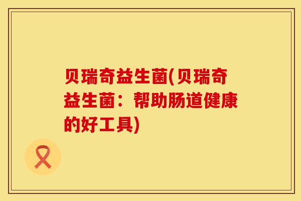 贝瑞奇益生菌(贝瑞奇益生菌：帮助肠道健康的好工具)