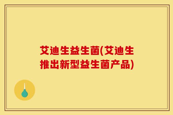 艾迪生益生菌(艾迪生推出新型益生菌产品)
