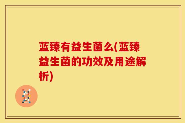 蓝臻有益生菌么(蓝臻益生菌的功效及用途解析)