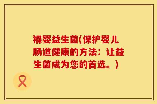 褓婴益生菌(保护婴儿肠道健康的方法：让益生菌成为您的首选。)