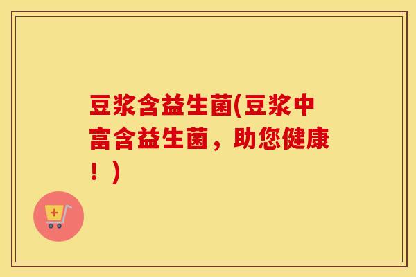豆浆含益生菌(豆浆中富含益生菌，助您健康！)